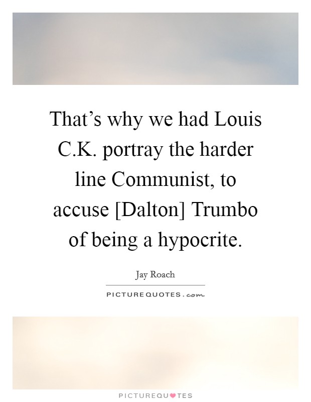 That's why we had Louis C.K. portray the harder line Communist, to accuse [Dalton] Trumbo of being a hypocrite. Picture Quote #1