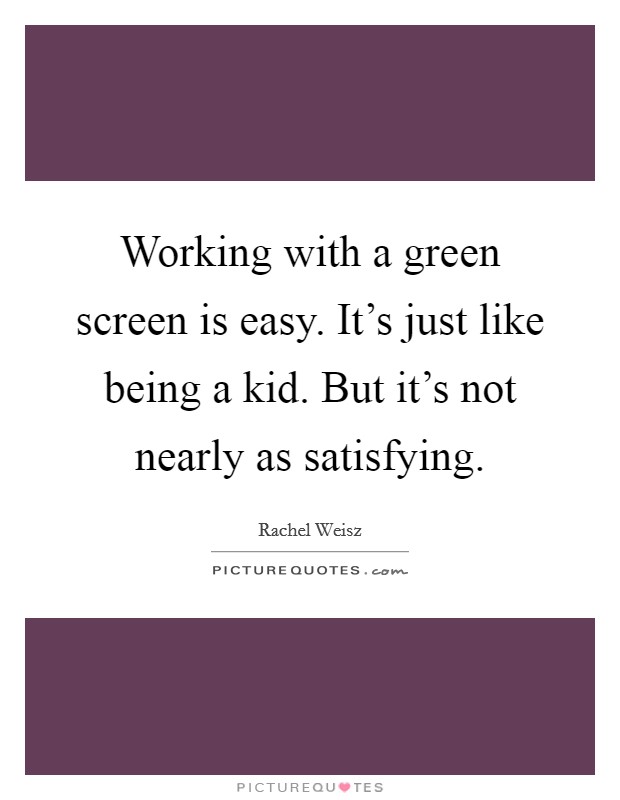Working with a green screen is easy. It's just like being a kid. But it's not nearly as satisfying. Picture Quote #1