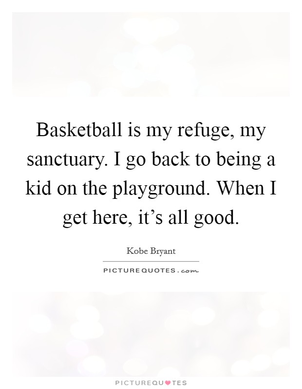 Basketball is my refuge, my sanctuary. I go back to being a kid on the playground. When I get here, it's all good. Picture Quote #1