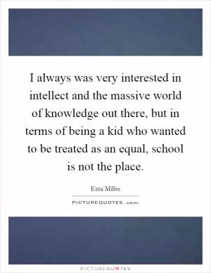 I always was very interested in intellect and the massive world of knowledge out there, but in terms of being a kid who wanted to be treated as an equal, school is not the place Picture Quote #1