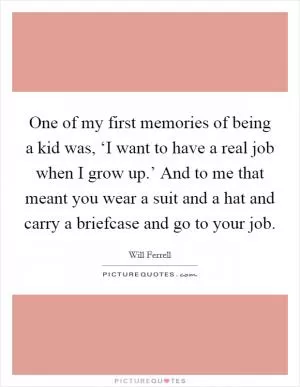 One of my first memories of being a kid was, ‘I want to have a real job when I grow up.’ And to me that meant you wear a suit and a hat and carry a briefcase and go to your job Picture Quote #1
