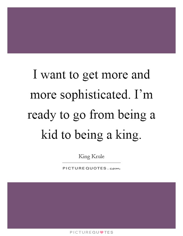 I want to get more and more sophisticated. I'm ready to go from being a kid to being a king. Picture Quote #1