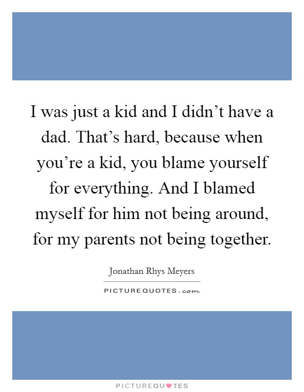 I was just a kid and I didn't have a dad. That's hard, because when you're a kid, you blame yourself for everything. And I blamed myself for him not being around, for my parents not being together. Picture Quote #1