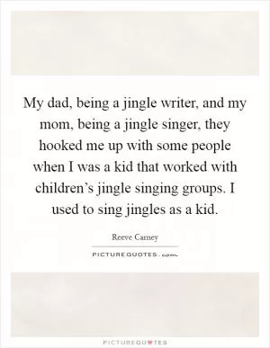 My dad, being a jingle writer, and my mom, being a jingle singer, they hooked me up with some people when I was a kid that worked with children’s jingle singing groups. I used to sing jingles as a kid Picture Quote #1