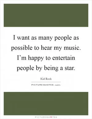 I want as many people as possible to hear my music. I’m happy to entertain people by being a star Picture Quote #1