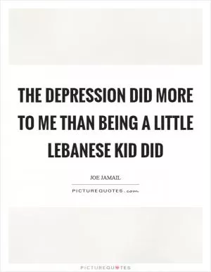 The Depression did more to me than being a little Lebanese kid did Picture Quote #1
