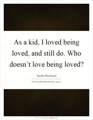As a kid, I loved being loved, and still do. Who doesn’t love being loved? Picture Quote #1