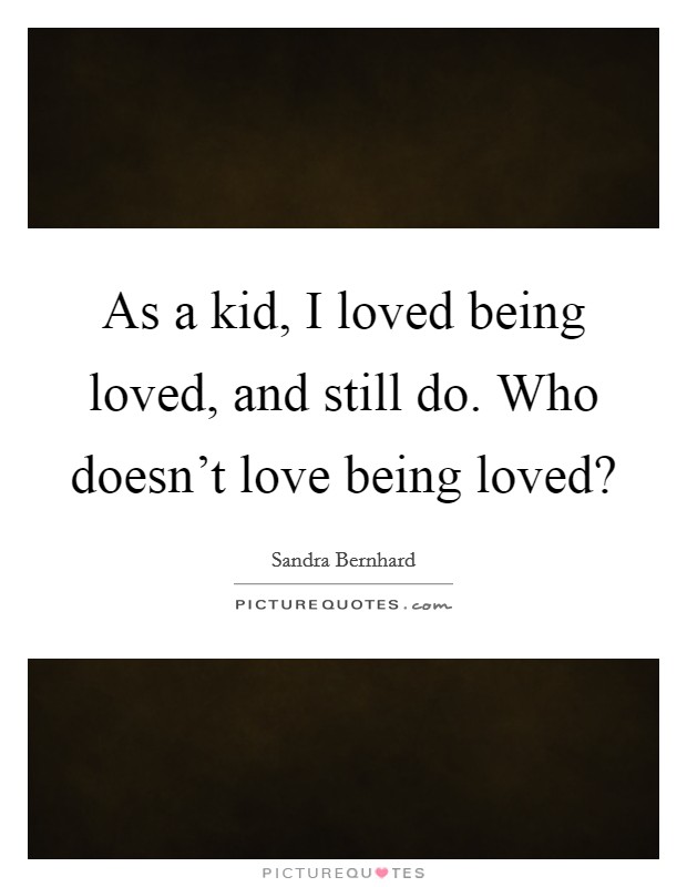 As a kid, I loved being loved, and still do. Who doesn't love being loved? Picture Quote #1