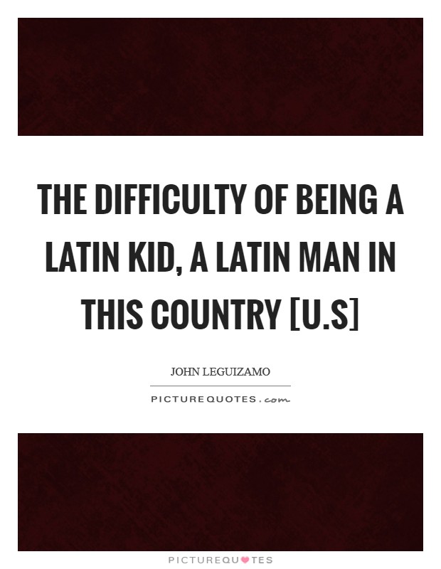 The difficulty of being a Latin kid, a Latin man in this country [U.S] Picture Quote #1