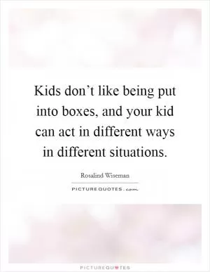 Kids don’t like being put into boxes, and your kid can act in different ways in different situations Picture Quote #1