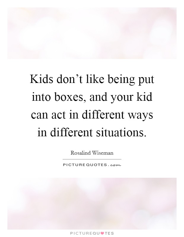 Kids don't like being put into boxes, and your kid can act in different ways in different situations. Picture Quote #1