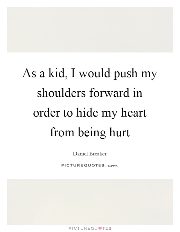 As a kid, I would push my shoulders forward in order to hide my heart from being hurt Picture Quote #1