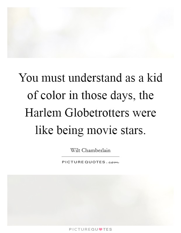 You must understand as a kid of color in those days, the Harlem Globetrotters were like being movie stars. Picture Quote #1