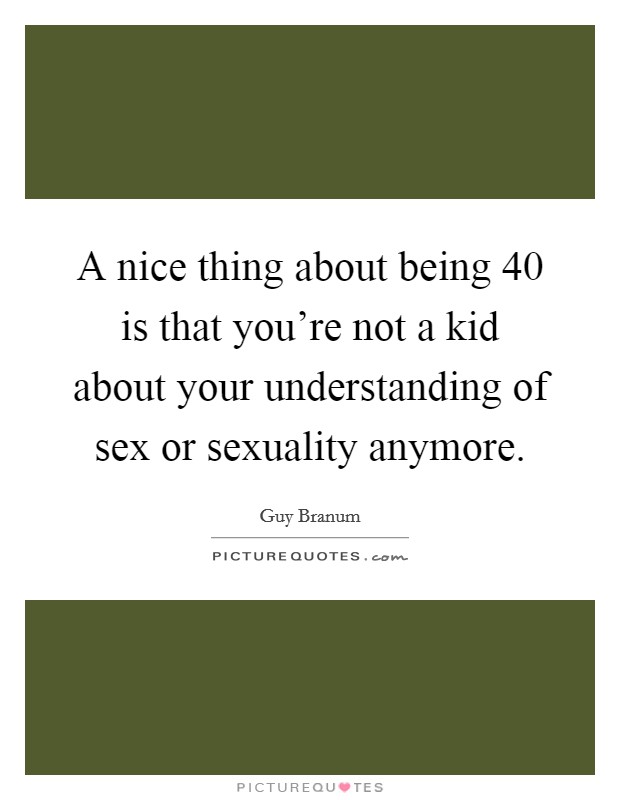 A nice thing about being 40 is that you're not a kid about your understanding of sex or sexuality anymore. Picture Quote #1