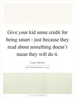 Give your kid some credit for being smart - just because they read about something doesn’t mean they will do it Picture Quote #1