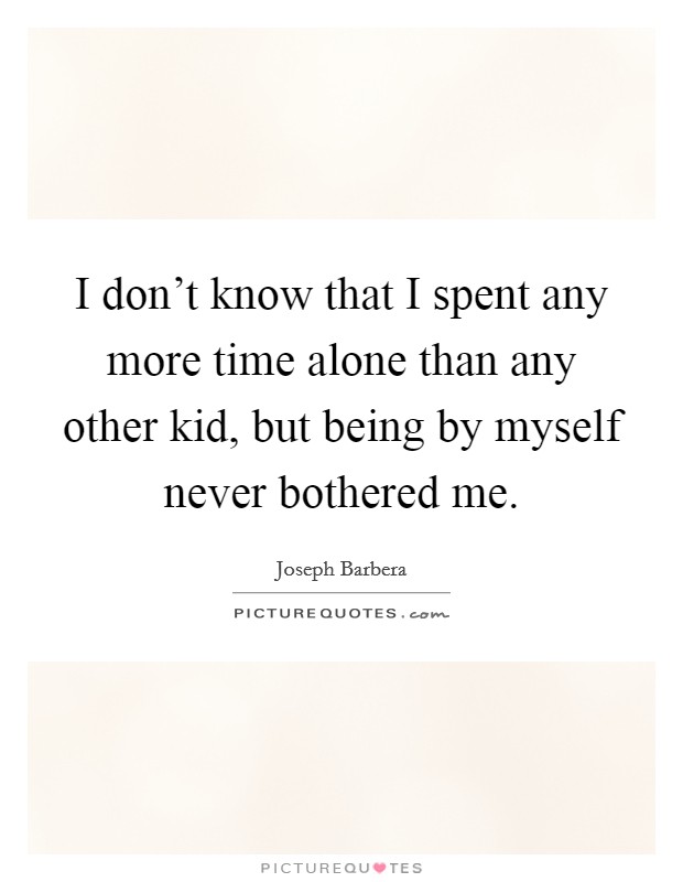 I don't know that I spent any more time alone than any other kid, but being by myself never bothered me. Picture Quote #1