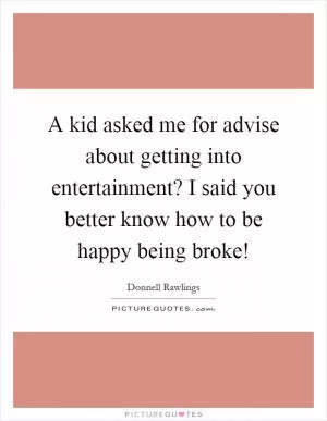 A kid asked me for advise about getting into entertainment? I said you better know how to be happy being broke! Picture Quote #1
