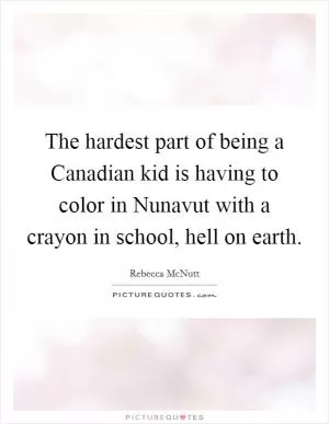 The hardest part of being a Canadian kid is having to color in Nunavut with a crayon in school, hell on earth Picture Quote #1