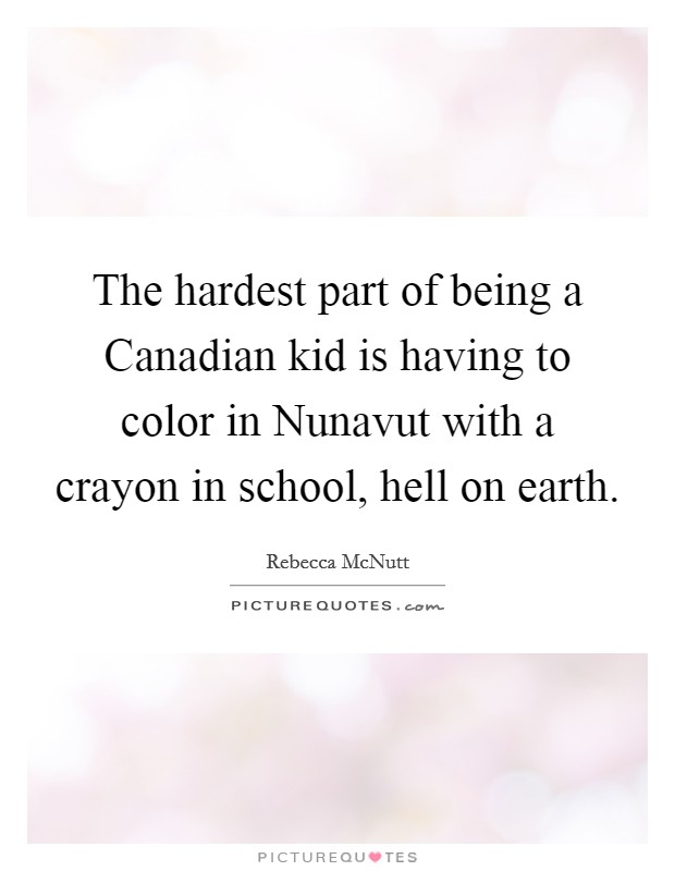 The hardest part of being a Canadian kid is having to color in Nunavut with a crayon in school, hell on earth. Picture Quote #1