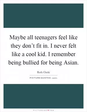 Maybe all teenagers feel like they don’t fit in. I never felt like a cool kid. I remember being bullied for being Asian Picture Quote #1