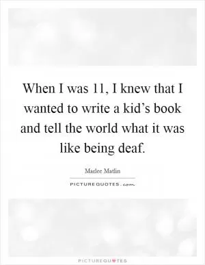 When I was 11, I knew that I wanted to write a kid’s book and tell the world what it was like being deaf Picture Quote #1