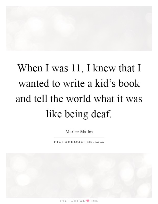 When I was 11, I knew that I wanted to write a kid's book and tell the world what it was like being deaf. Picture Quote #1