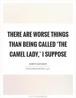 There are worse things than being called ‘the camel lady,’ I suppose Picture Quote #1