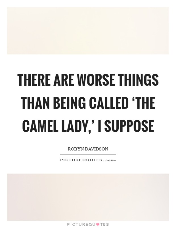 There are worse things than being called ‘the camel lady,' I suppose Picture Quote #1