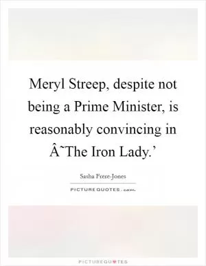 Meryl Streep, despite not being a Prime Minister, is reasonably convincing in Â˜The Iron Lady.’ Picture Quote #1