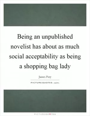 Being an unpublished novelist has about as much social acceptability as being a shopping bag lady Picture Quote #1