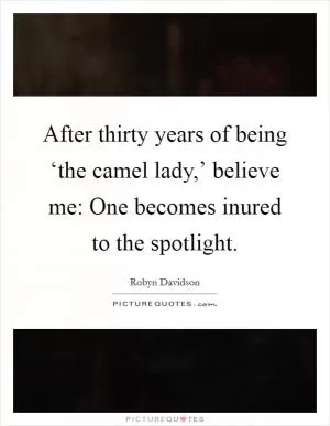 After thirty years of being ‘the camel lady,’ believe me: One becomes inured to the spotlight Picture Quote #1