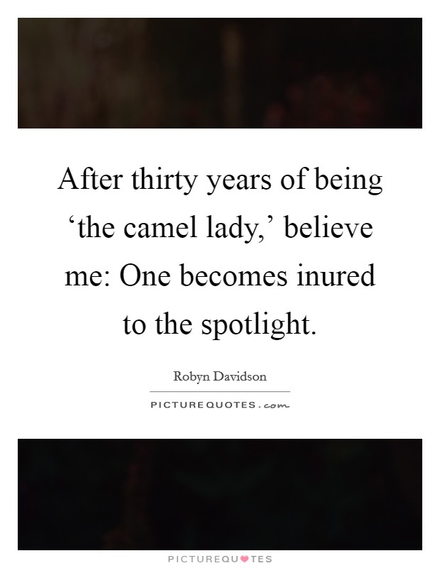 After thirty years of being ‘the camel lady,' believe me: One becomes inured to the spotlight. Picture Quote #1