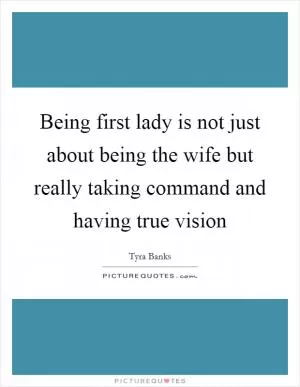 Being first lady is not just about being the wife but really taking command and having true vision Picture Quote #1