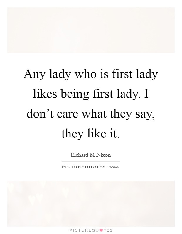 Any lady who is first lady likes being first lady. I don't care what they say, they like it. Picture Quote #1