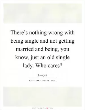 There’s nothing wrong with being single and not getting married and being, you know, just an old single lady. Who cares? Picture Quote #1