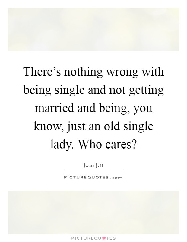 There's nothing wrong with being single and not getting married and being, you know, just an old single lady. Who cares? Picture Quote #1