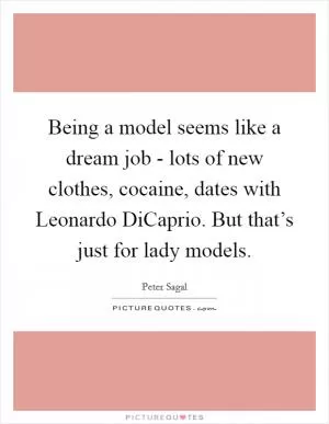 Being a model seems like a dream job - lots of new clothes, cocaine, dates with Leonardo DiCaprio. But that’s just for lady models Picture Quote #1