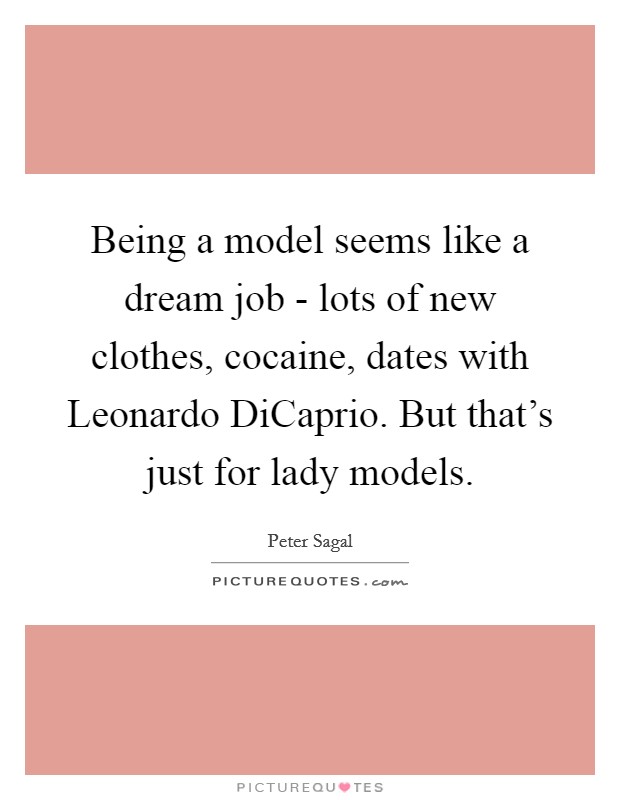 Being a model seems like a dream job - lots of new clothes, cocaine, dates with Leonardo DiCaprio. But that's just for lady models. Picture Quote #1