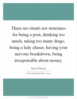 There are rituals not structures for being a poet, drinking too much, taking too many drugs, being a lady chaser, having your nervous breakdown, being irresponsible about money Picture Quote #1