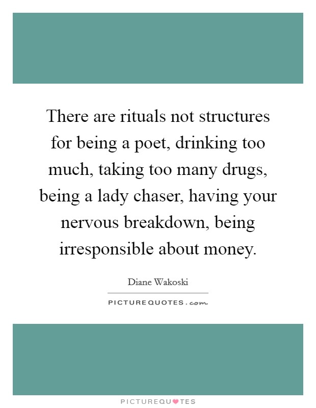There are rituals not structures for being a poet, drinking too much, taking too many drugs, being a lady chaser, having your nervous breakdown, being irresponsible about money. Picture Quote #1