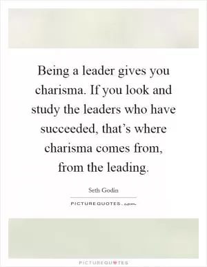 Being a leader gives you charisma. If you look and study the leaders who have succeeded, that’s where charisma comes from, from the leading Picture Quote #1