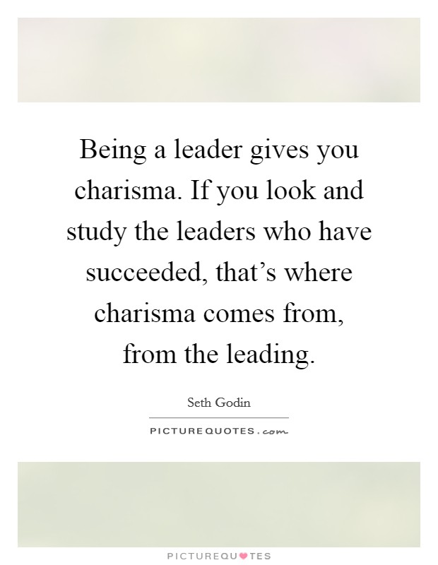 Being a leader gives you charisma. If you look and study the leaders who have succeeded, that's where charisma comes from, from the leading. Picture Quote #1