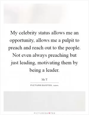 My celebrity status allows me an opportunity, allows me a pulpit to preach and reach out to the people. Not even always preaching but just leading, motivating them by being a leader Picture Quote #1