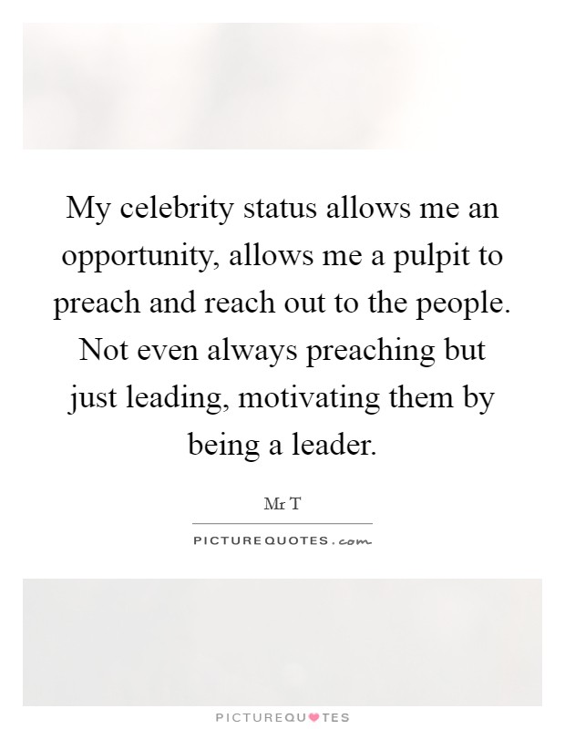 My celebrity status allows me an opportunity, allows me a pulpit to preach and reach out to the people. Not even always preaching but just leading, motivating them by being a leader. Picture Quote #1