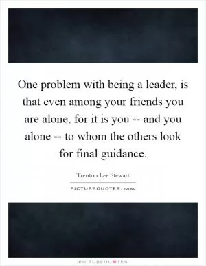 One problem with being a leader, is that even among your friends you are alone, for it is you -- and you alone -- to whom the others look for final guidance Picture Quote #1