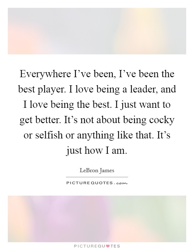 Everywhere I've been, I've been the best player. I love being a leader, and I love being the best. I just want to get better. It's not about being cocky or selfish or anything like that. It's just how I am. Picture Quote #1