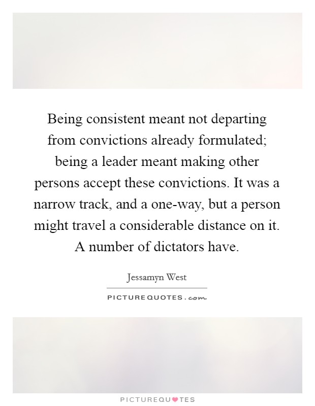 Being consistent meant not departing from convictions already formulated; being a leader meant making other persons accept these convictions. It was a narrow track, and a one-way, but a person might travel a considerable distance on it. A number of dictators have. Picture Quote #1