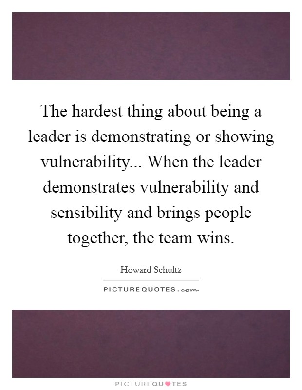 The hardest thing about being a leader is demonstrating or showing vulnerability... When the leader demonstrates vulnerability and sensibility and brings people together, the team wins. Picture Quote #1