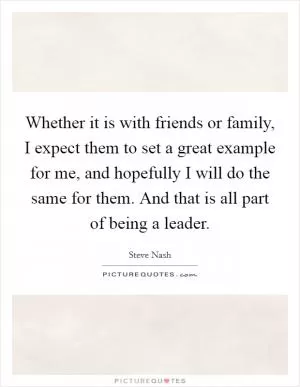 Whether it is with friends or family, I expect them to set a great example for me, and hopefully I will do the same for them. And that is all part of being a leader Picture Quote #1