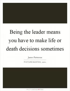 Being the leader means you have to make life or death decisions sometimes Picture Quote #1